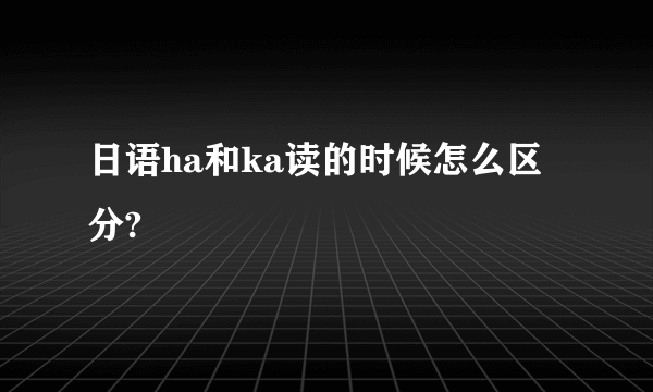 日语ha和ka读的时候怎么区分?