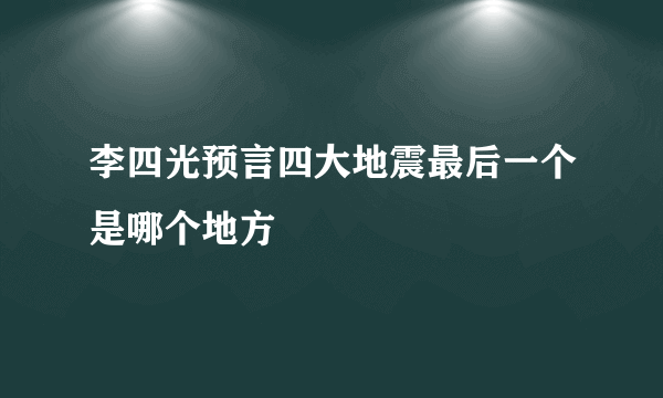 李四光预言四大地震最后一个是哪个地方