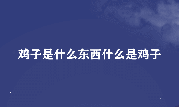 鸡子是什么东西什么是鸡子