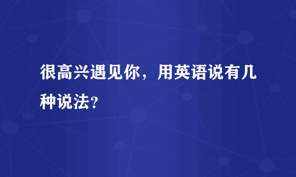 很高兴遇见你，用英语说有几种说法？