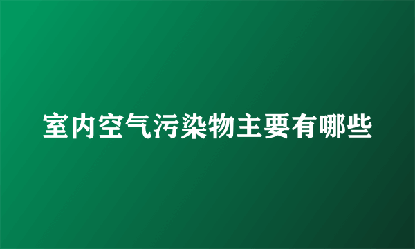 室内空气污染物主要有哪些