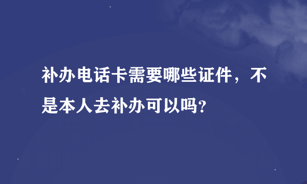 补办电话卡需要哪些证件，不是本人去补办可以吗？