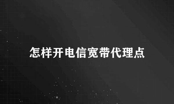 怎样开电信宽带代理点