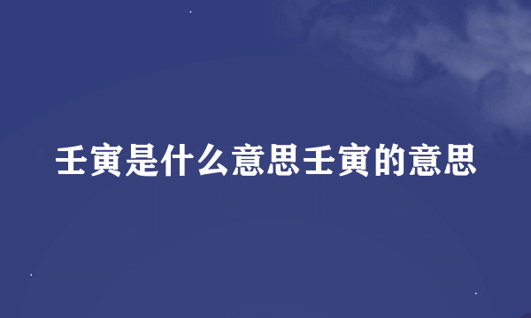 壬寅是什么意思壬寅的意思