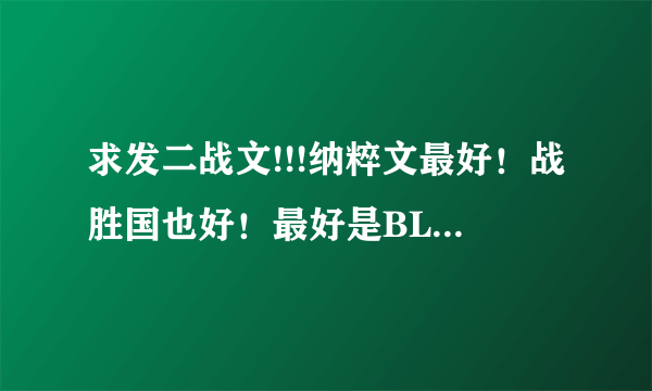 求发二战文!!!纳粹文最好！战胜国也好！最好是BL的，BG的话。。。别苏啊。。。。。极夜飞行和战起1938