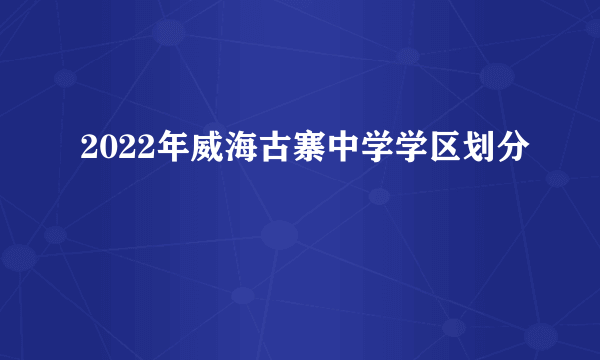 2022年威海古寨中学学区划分