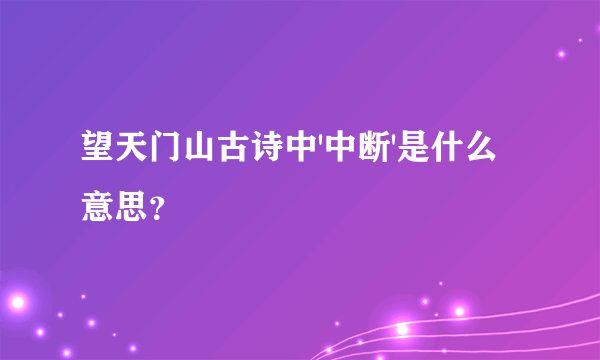 望天门山古诗中'中断'是什么意思？