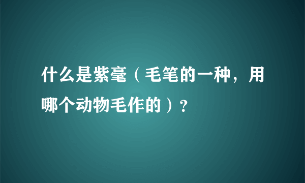 什么是紫毫（毛笔的一种，用哪个动物毛作的）？