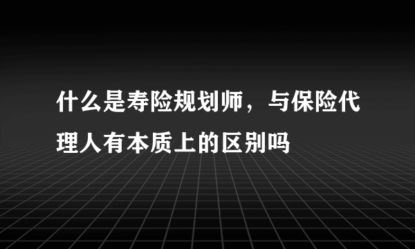 什么是寿险规划师，与保险代理人有本质上的区别吗