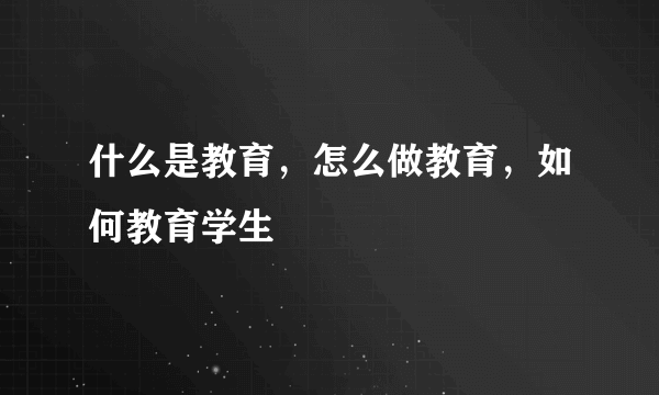 什么是教育，怎么做教育，如何教育学生