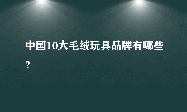 中国10大毛绒玩具品牌有哪些？