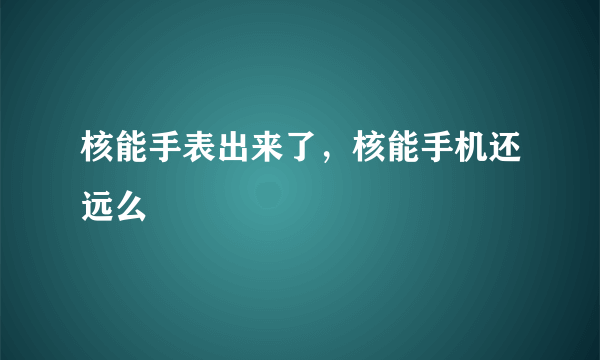 核能手表出来了，核能手机还远么