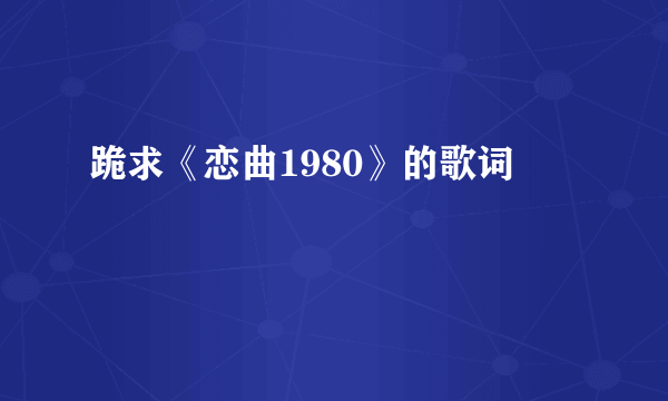 跪求《恋曲1980》的歌词