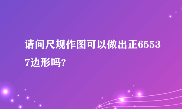 请问尺规作图可以做出正65537边形吗?