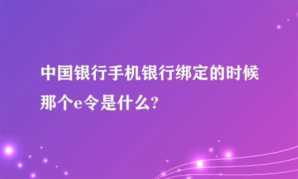 中国银行手机银行绑定的时候那个e令是什么?