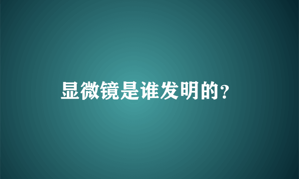 显微镜是谁发明的？