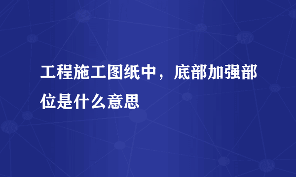 工程施工图纸中，底部加强部位是什么意思