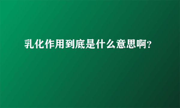 乳化作用到底是什么意思啊？