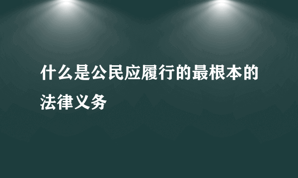 什么是公民应履行的最根本的法律义务