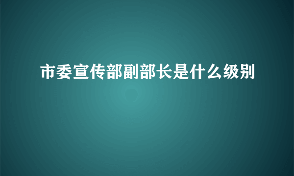 市委宣传部副部长是什么级别