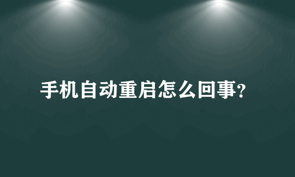 手机自动重启怎么回事？