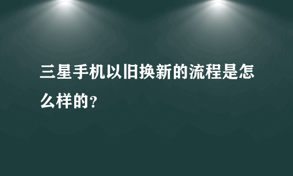 三星手机以旧换新的流程是怎么样的？