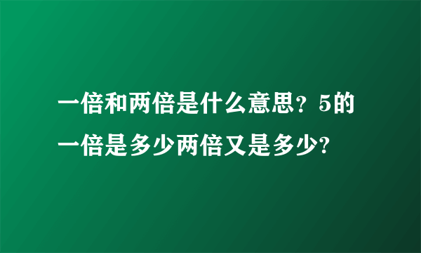 一倍和两倍是什么意思？5的一倍是多少两倍又是多少?