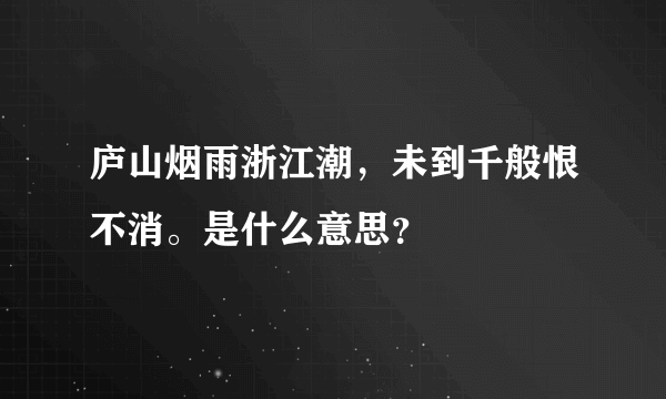 庐山烟雨浙江潮，未到千般恨不消。是什么意思？