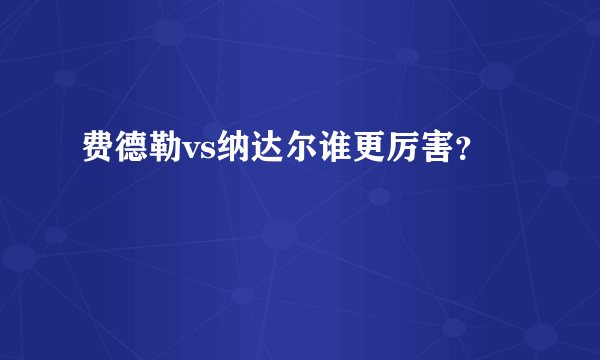 费德勒vs纳达尔谁更厉害？