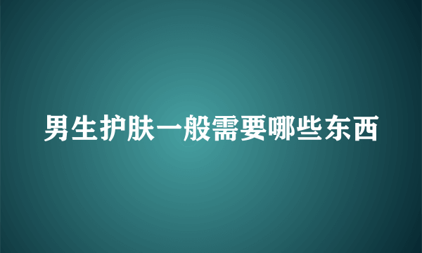 男生护肤一般需要哪些东西