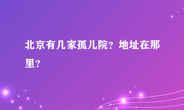 北京有几家孤儿院？地址在那里？