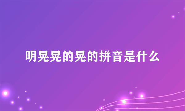 明晃晃的晃的拼音是什么