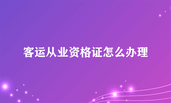 客运从业资格证怎么办理