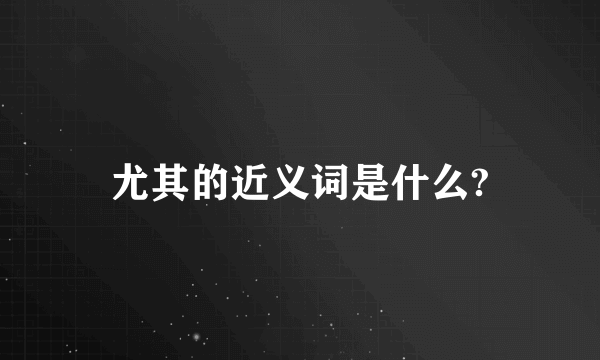 尤其的近义词是什么?