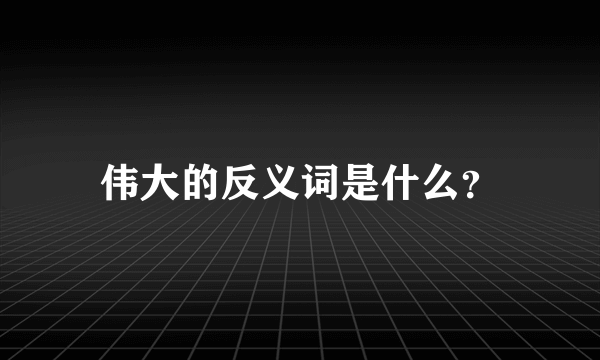 伟大的反义词是什么？