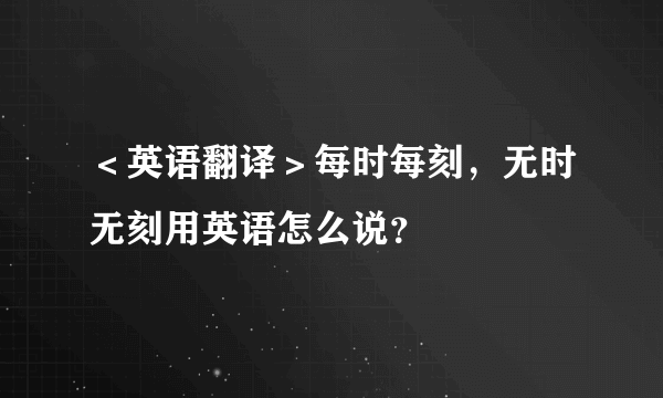 ＜英语翻译＞每时每刻，无时无刻用英语怎么说？