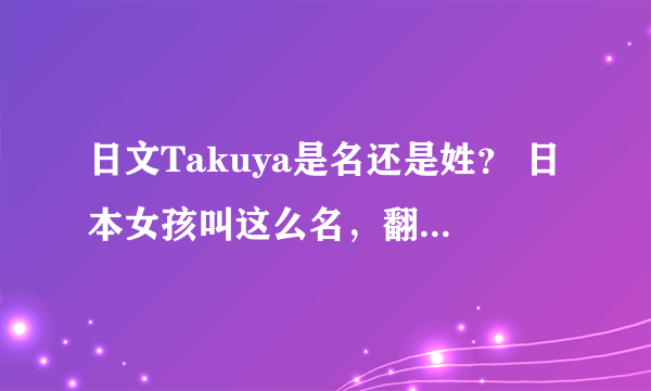 日文Takuya是名还是姓？ 日本女孩叫这么名，翻译成中文是什么。