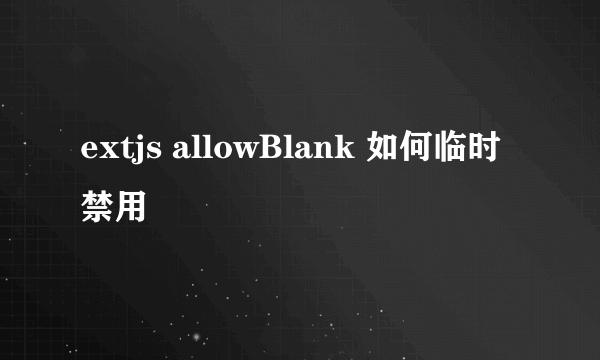 extjs allowBlank 如何临时禁用