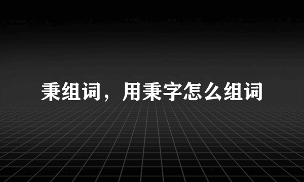 秉组词，用秉字怎么组词