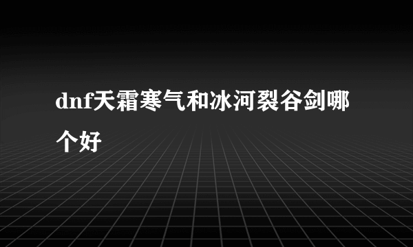 dnf天霜寒气和冰河裂谷剑哪个好