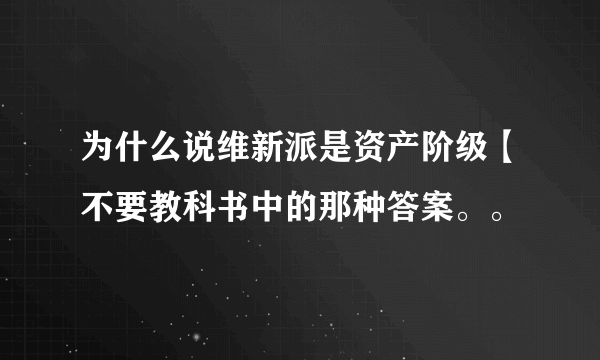 为什么说维新派是资产阶级【不要教科书中的那种答案。。