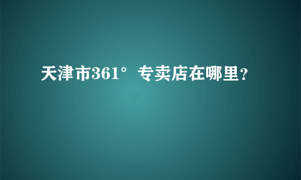 天津市361°专卖店在哪里？