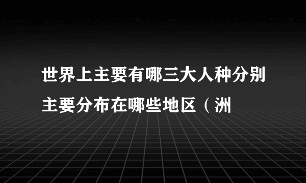 世界上主要有哪三大人种分别主要分布在哪些地区（洲