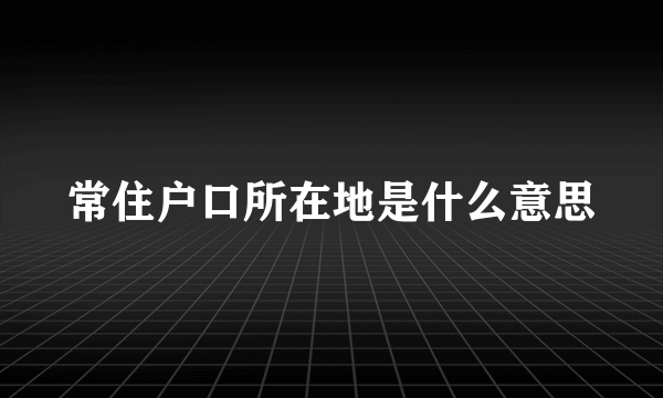 常住户口所在地是什么意思