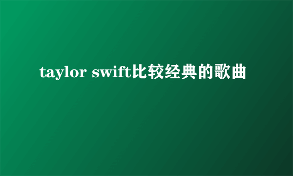 taylor swift比较经典的歌曲