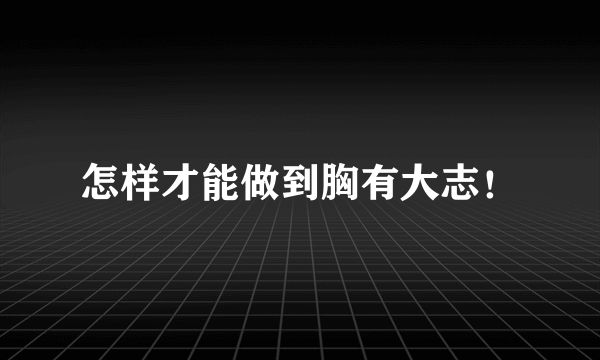 怎样才能做到胸有大志！