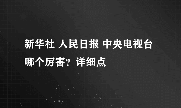 新华社 人民日报 中央电视台哪个厉害？详细点