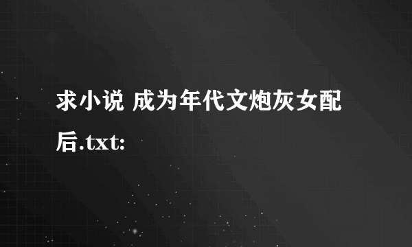 求小说 成为年代文炮灰女配后.txt: