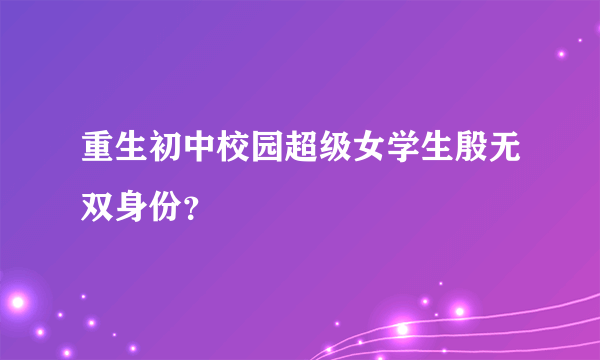 重生初中校园超级女学生殷无双身份？