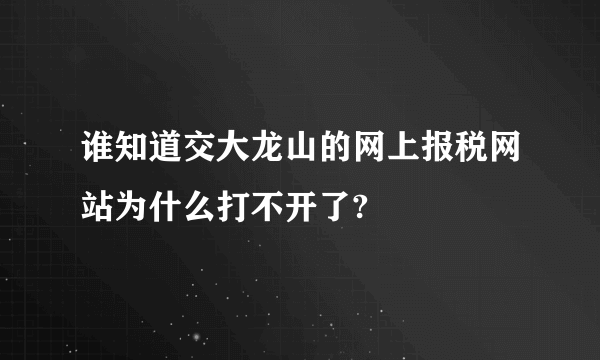 谁知道交大龙山的网上报税网站为什么打不开了?